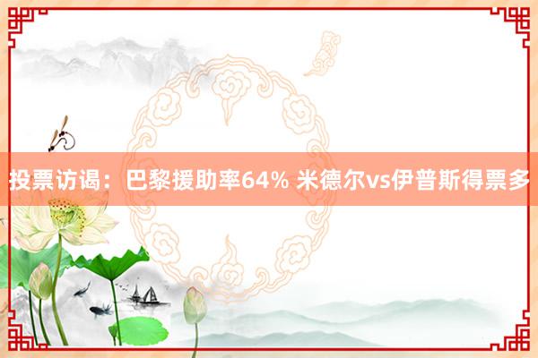 投票访谒：巴黎援助率64% 米德尔vs伊普斯得票多
